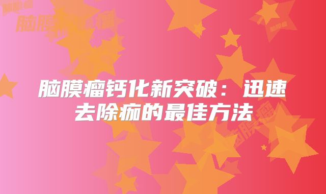 脑膜瘤钙化新突破：迅速去除痂的最佳方法
