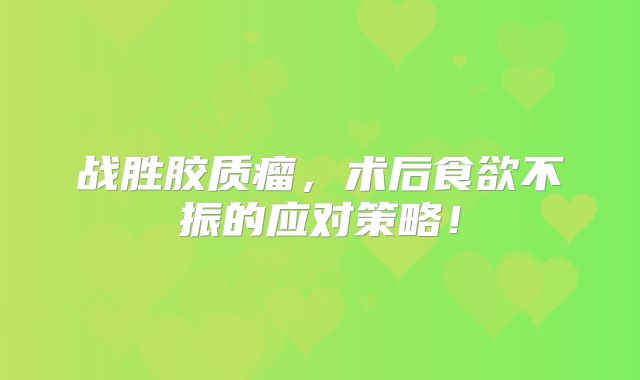 战胜胶质瘤，术后食欲不振的应对策略！