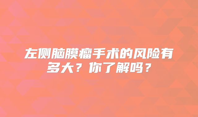 左侧脑膜瘤手术的风险有多大？你了解吗？