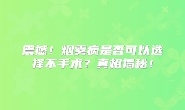 震撼！烟雾病是否可以选择不手术？真相揭秘！