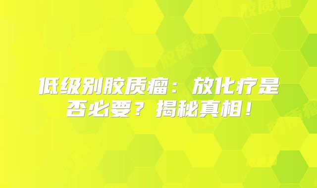低级别胶质瘤：放化疗是否必要？揭秘真相！