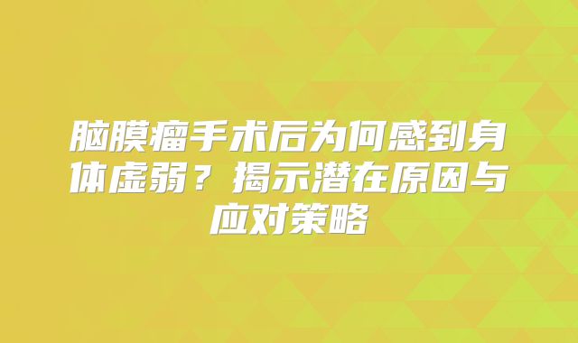 脑膜瘤手术后为何感到身体虚弱？揭示潜在原因与应对策略