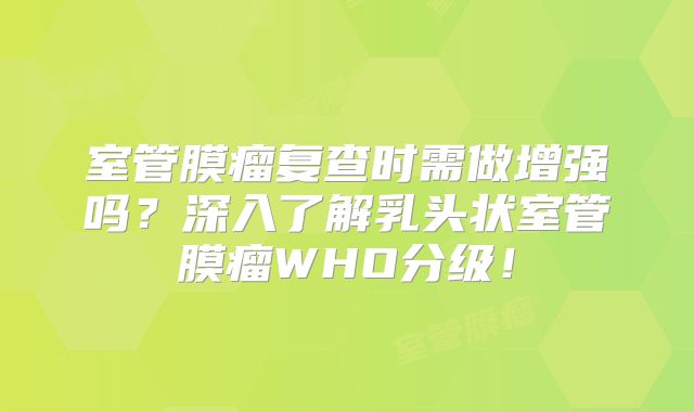 室管膜瘤复查时需做增强吗？深入了解乳头状室管膜瘤WHO分级！