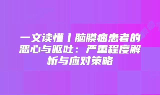 一文读懂丨脑膜瘤患者的恶心与呕吐：严重程度解析与应对策略
