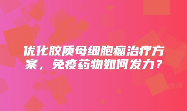 优化胶质母细胞瘤治疗方案，免疫药物如何发力？