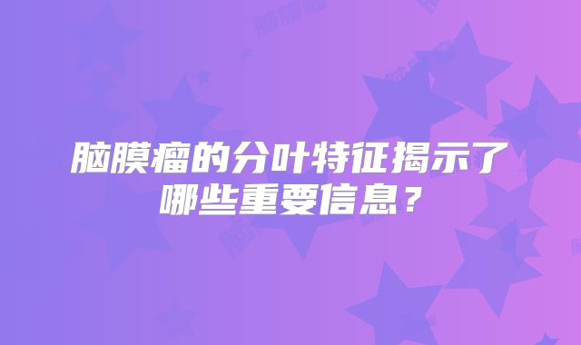 脑膜瘤的分叶特征揭示了哪些重要信息？