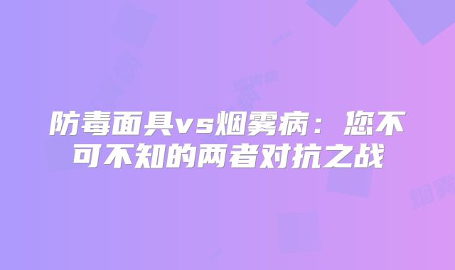 防毒面具vs烟雾病：您不可不知的两者对抗之战