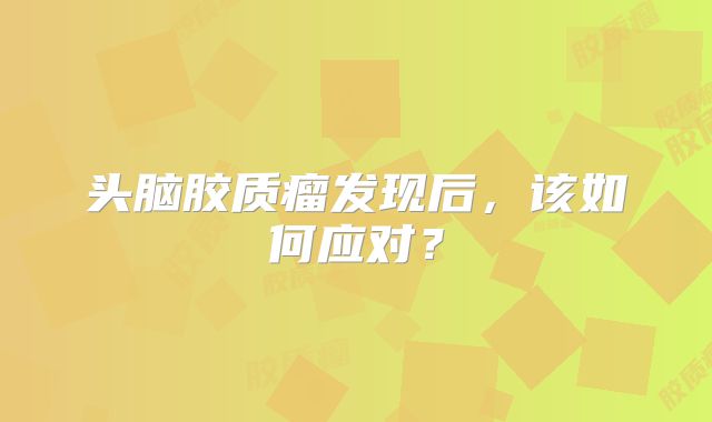 头脑胶质瘤发现后，该如何应对？
