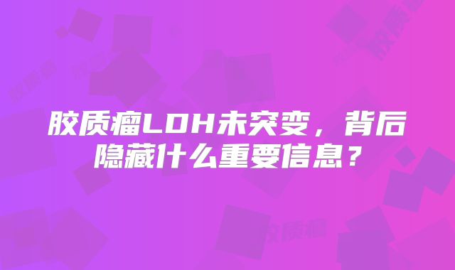 胶质瘤LDH未突变，背后隐藏什么重要信息？