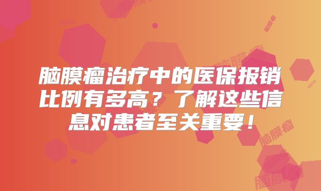 脑膜瘤治疗中的医保报销比例有多高？了解这些信息对患者至关重要！