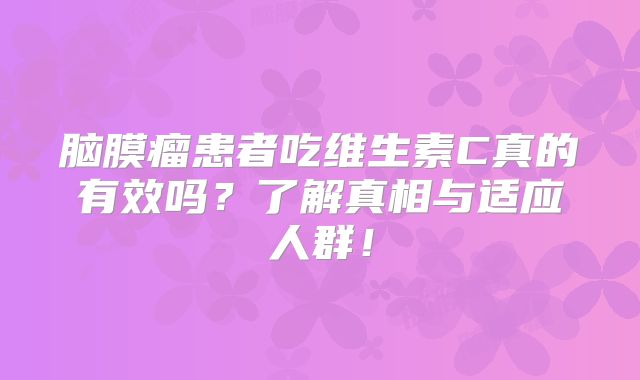 脑膜瘤患者吃维生素C真的有效吗？了解真相与适应人群！