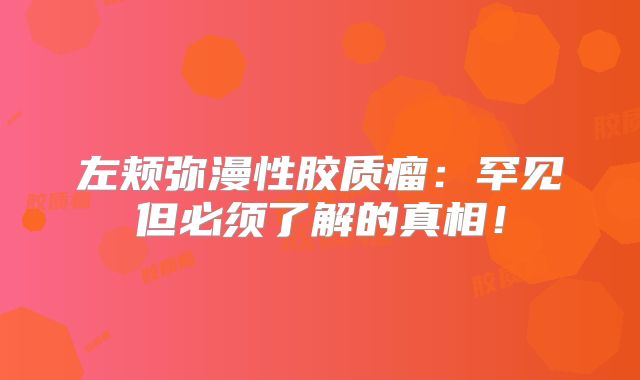 左颊弥漫性胶质瘤：罕见但必须了解的真相！