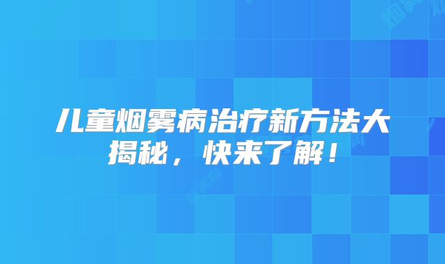 儿童烟雾病治疗新方法大揭秘，快来了解！