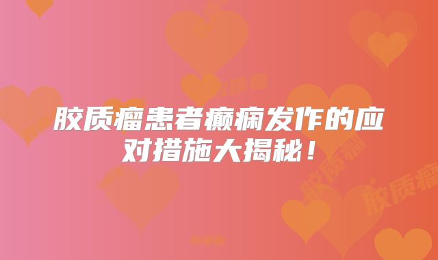 胶质瘤患者癫痫发作的应对措施大揭秘！