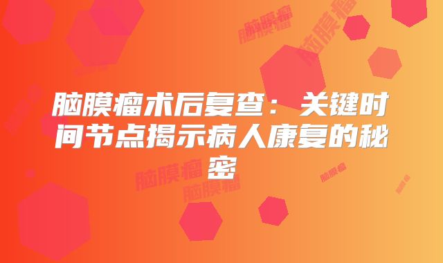脑膜瘤术后复查：关键时间节点揭示病人康复的秘密