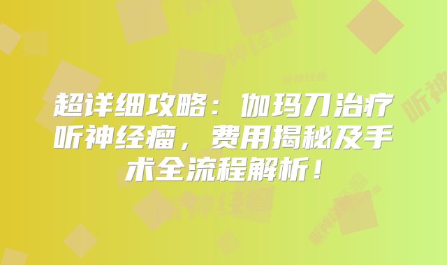 超详细攻略：伽玛刀治疗听神经瘤，费用揭秘及手术全流程解析！