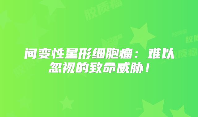 间变性星形细胞瘤：难以忽视的致命威胁！