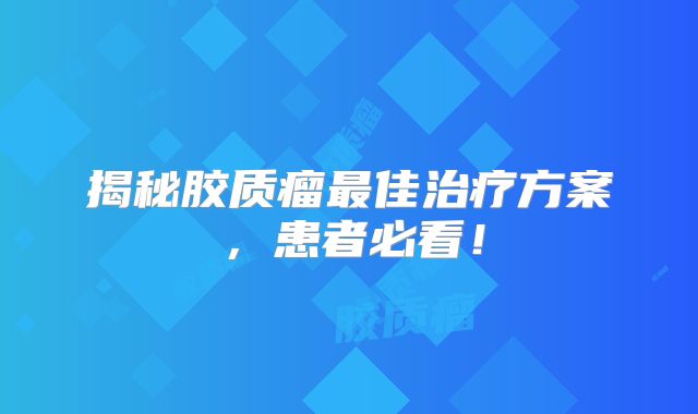 揭秘胶质瘤最佳治疗方案，患者必看！