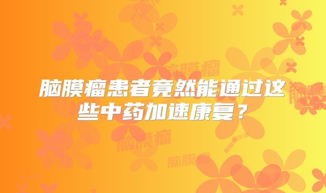 脑膜瘤患者竟然能通过这些中药加速康复？