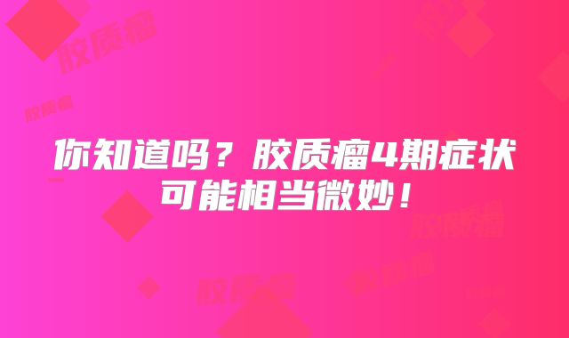 你知道吗？胶质瘤4期症状可能相当微妙！