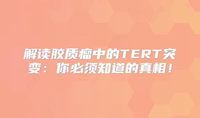 解读胶质瘤中的TERT突变：你必须知道的真相！
