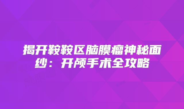 揭开鞍鞍区脑膜瘤神秘面纱：开颅手术全攻略