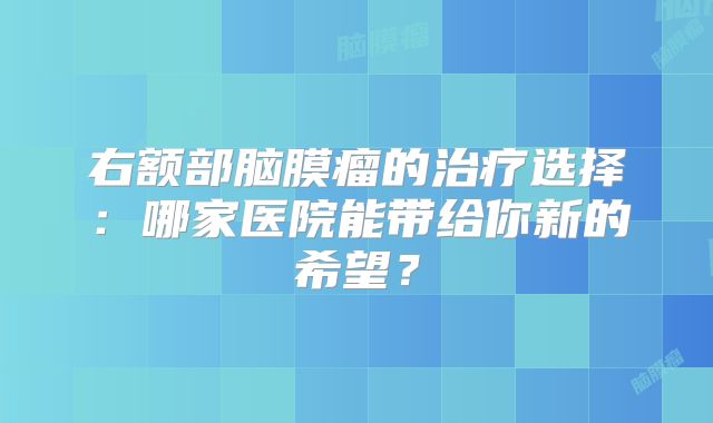 右额部脑膜瘤的治疗选择：哪家医院能带给你新的希望？