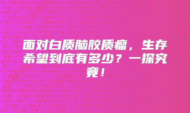 面对白质脑胶质瘤，生存希望到底有多少？一探究竟！