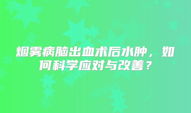 烟雾病脑出血术后水肿，如何科学应对与改善？