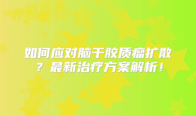 如何应对脑干胶质瘤扩散？最新治疗方案解析！