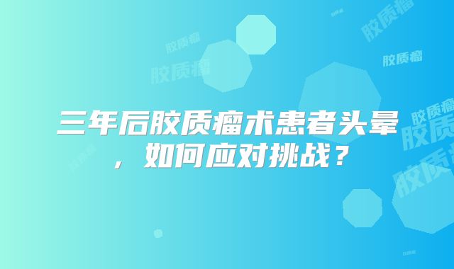 三年后胶质瘤术患者头晕，如何应对挑战？