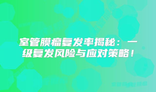 室管膜瘤复发率揭秘：一级复发风险与应对策略！