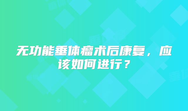 无功能垂体瘤术后康复，应该如何进行？