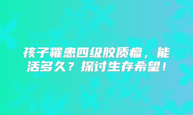 孩子罹患四级胶质瘤，能活多久？探讨生存希望！