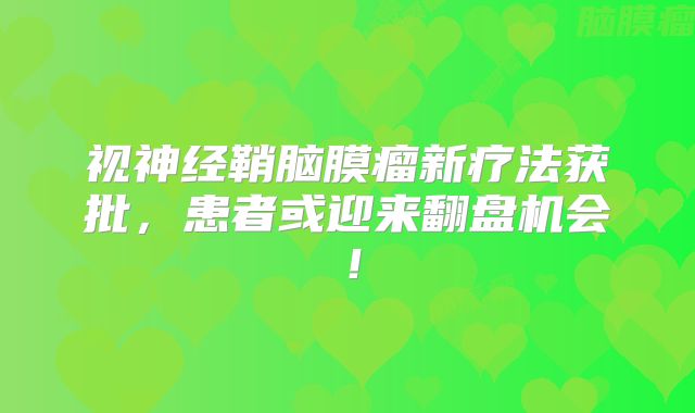 视神经鞘脑膜瘤新疗法获批，患者或迎来翻盘机会！