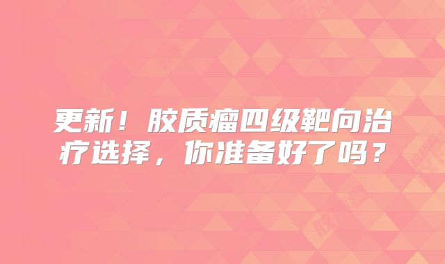 更新！胶质瘤四级靶向治疗选择，你准备好了吗？