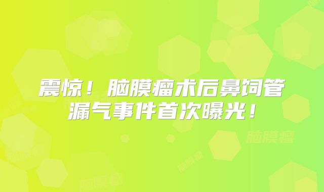 震惊！脑膜瘤术后鼻饲管漏气事件首次曝光！