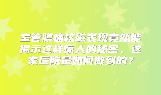 室管膜瘤核磁表现竟然能揭示这样惊人的秘密，这家医院是如何做到的？