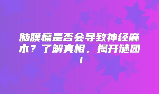 脑膜瘤是否会导致神经麻木？了解真相，揭开谜团！