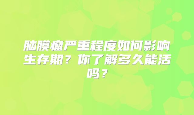 脑膜瘤严重程度如何影响生存期？你了解多久能活吗？