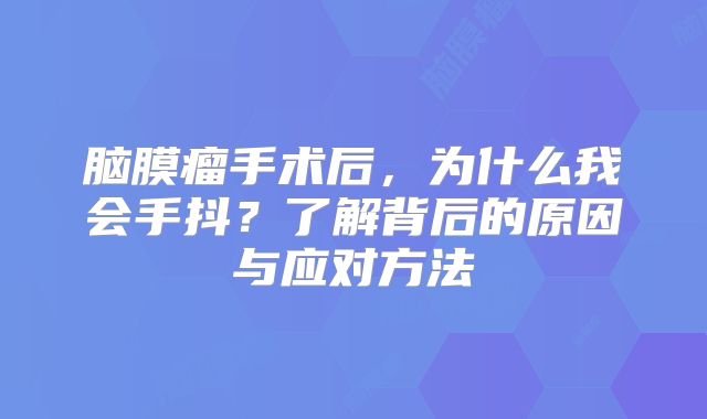 脑膜瘤手术后，为什么我会手抖？了解背后的原因与应对方法