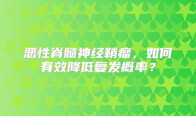 恶性脊髓神经鞘瘤，如何有效降低复发概率？