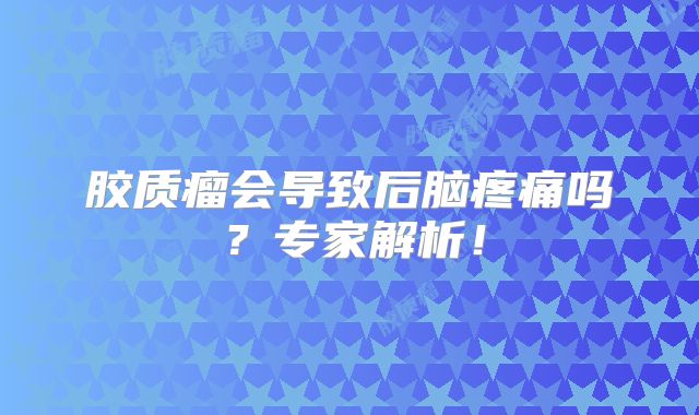 胶质瘤会导致后脑疼痛吗？专家解析！