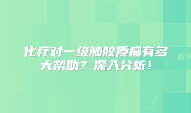 化疗对一级脑胶质瘤有多大帮助？深入分析！