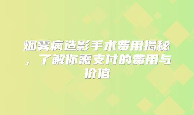 烟雾病造影手术费用揭秘，了解你需支付的费用与价值