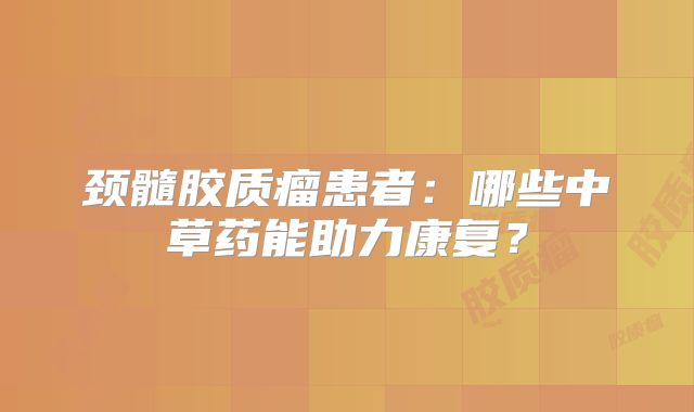 颈髓胶质瘤患者：哪些中草药能助力康复？