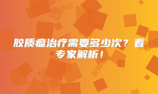 胶质瘤治疗需要多少次？看专家解析！