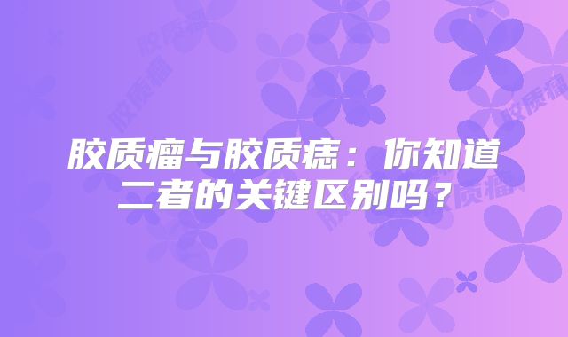 胶质瘤与胶质痣：你知道二者的关键区别吗？