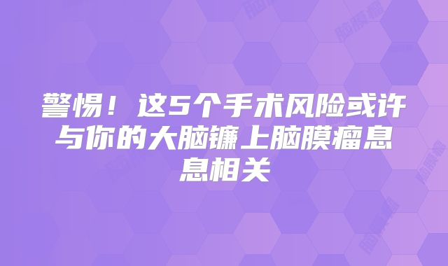 警惕！这5个手术风险或许与你的大脑镰上脑膜瘤息息相关