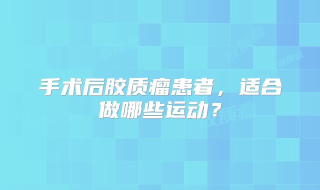 手术后胶质瘤患者，适合做哪些运动？